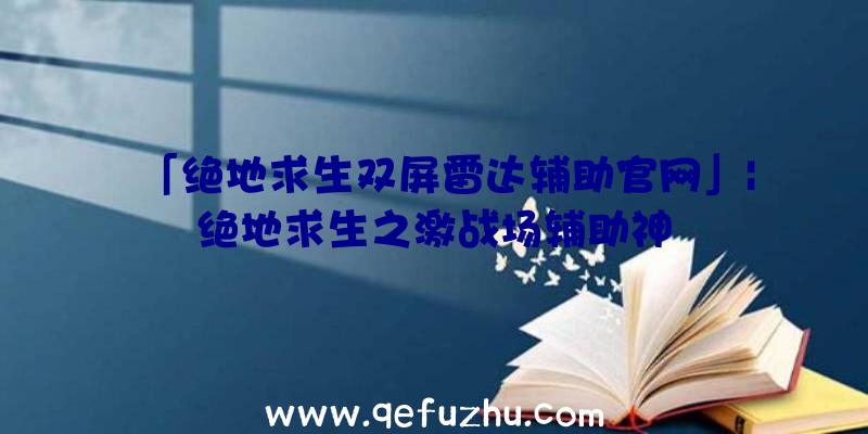 「绝地求生双屏雷达辅助官网」|绝地求生之激战场辅助神